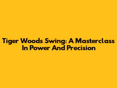 Tiger Woods' Swing: A Masterclass In Power And Precision