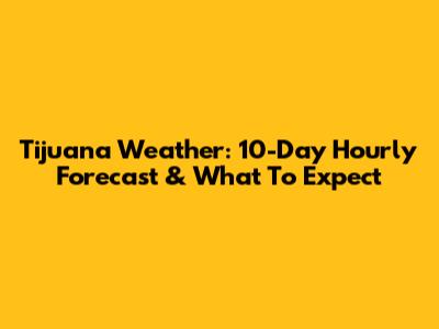 Tijuana Weather: 10-Day Hourly Forecast & What To Expect