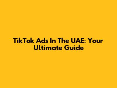 TikTok Ads In The UAE: Your Ultimate Guide
