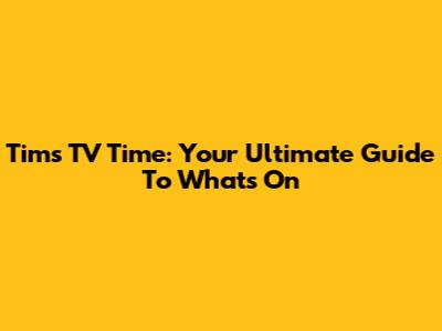 Tim's TV Time: Your Ultimate Guide To What's On