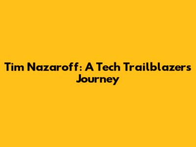 Tim Nazaroff: A Tech Trailblazer's Journey