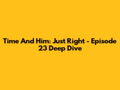 Time And Him: Just Right - Episode 23 Deep Dive