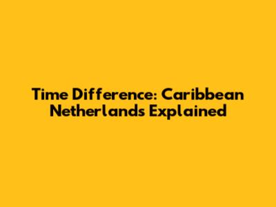 Time Difference: Caribbean Netherlands Explained