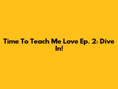 Time To Teach Me Love Ep. 2: Dive In!