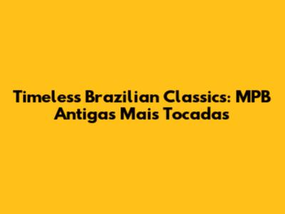 Timeless Brazilian Classics: MPB Antigas Mais Tocadas