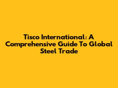 Tisco International: A Comprehensive Guide To Global Steel Trade
