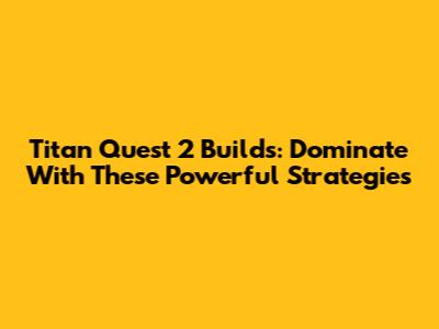 Titan Quest 2 Builds: Dominate With These Powerful Strategies
