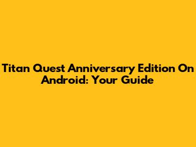 Titan Quest Anniversary Edition On Android: Your Guide