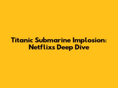 Titanic Submarine Implosion: Netflix's Deep Dive