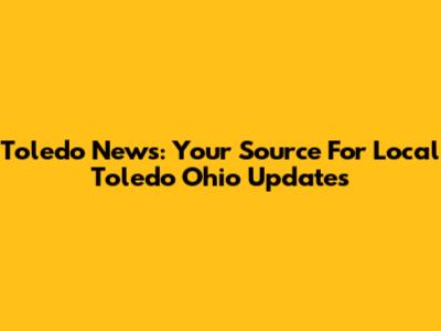 Toledo News: Your Source For Local Toledo Ohio Updates