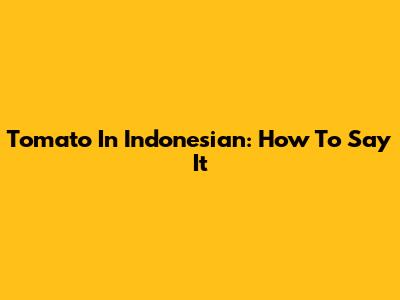 Tomato In Indonesian: How To Say It