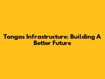 Tonga's Infrastructure: Building A Better Future