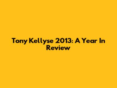Tony Kellyse 2013: A Year In Review