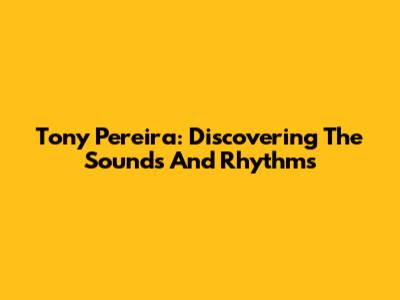 Tony Pereira: Discovering The Sounds And Rhythms