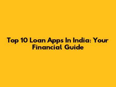 Top 10 Loan Apps In India: Your Financial Guide