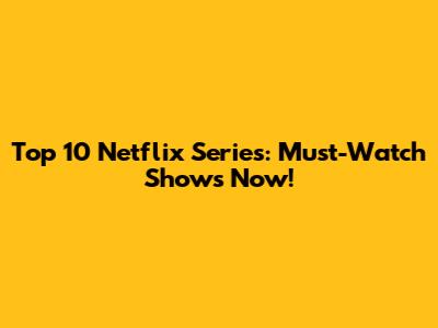 Top 10 Netflix Series: Must-Watch Shows Now!