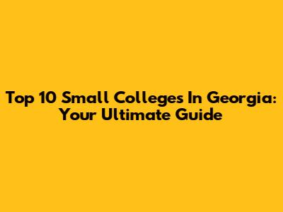 Top 10 Small Colleges In Georgia: Your Ultimate Guide