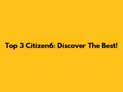 Top 3 Citizen6: Discover The Best!