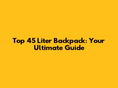 Top 45 Liter Backpack: Your Ultimate Guide
