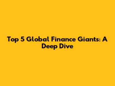 Top 5 Global Finance Giants: A Deep Dive