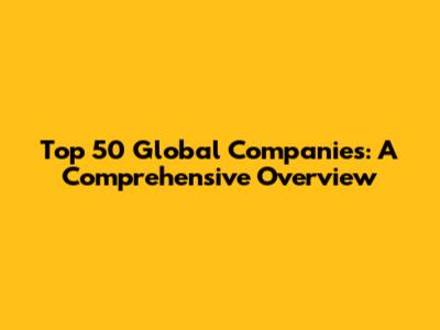 Top 50 Global Companies: A Comprehensive Overview