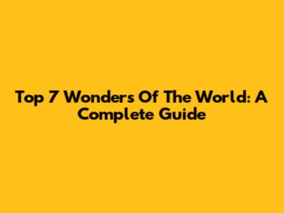 Top 7 Wonders Of The World: A Complete Guide