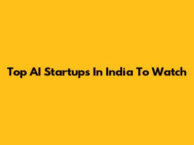 Top AI Startups In India To Watch
