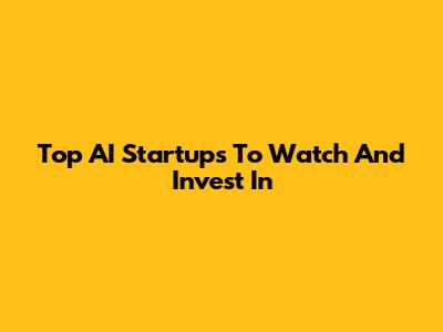 Top AI Startups To Watch And Invest In