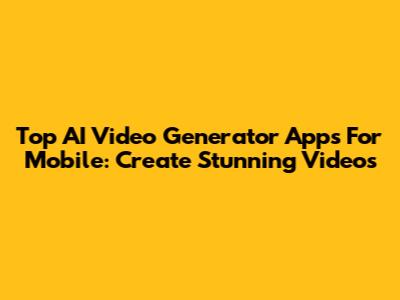 Top AI Video Generator Apps For Mobile: Create Stunning Videos