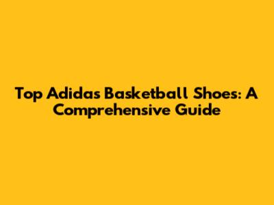 Top Adidas Basketball Shoes: A Comprehensive Guide