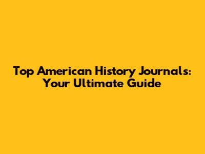 Top American History Journals: Your Ultimate Guide