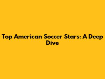 Top American Soccer Stars: A Deep Dive