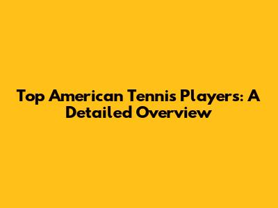Top American Tennis Players: A Detailed Overview