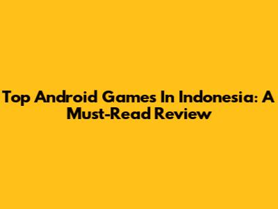 Top Android Games In Indonesia: A Must-Read Review