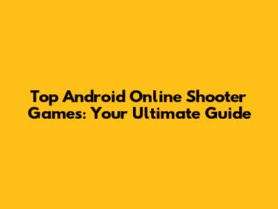 Top Android Online Shooter Games: Your Ultimate Guide