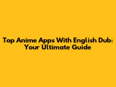 Top Anime Apps With English Dub: Your Ultimate Guide