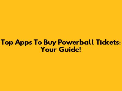 Top Apps To Buy Powerball Tickets: Your Guide!