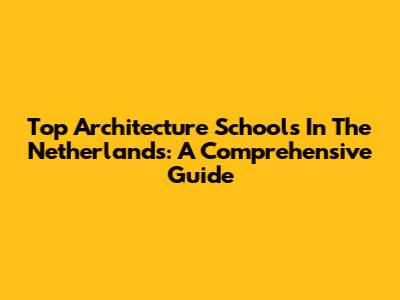 Top Architecture Schools In The Netherlands: A Comprehensive Guide
