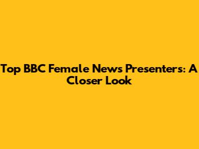 Top BBC Female News Presenters: A Closer Look