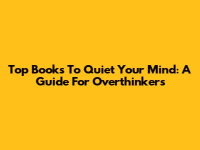 Top Books To Quiet Your Mind: A Guide For Overthinkers