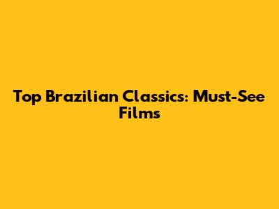 Top Brazilian Classics: Must-See Films