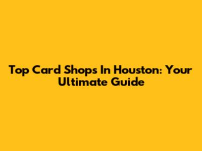 Top Card Shops In Houston: Your Ultimate Guide