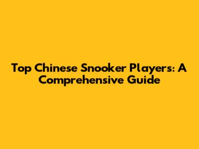 Top Chinese Snooker Players: A Comprehensive Guide