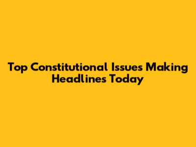 Top Constitutional Issues Making Headlines Today