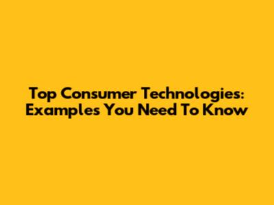 Top Consumer Technologies: Examples You Need To Know