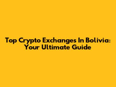 Top Crypto Exchanges In Bolivia: Your Ultimate Guide