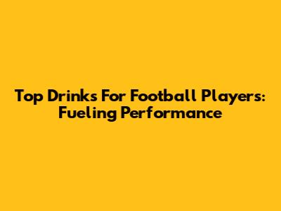 Top Drinks For Football Players: Fueling Performance
