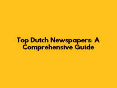 Top Dutch Newspapers: A Comprehensive Guide