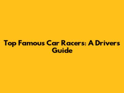 Top Famous Car Racers: A Driver's Guide