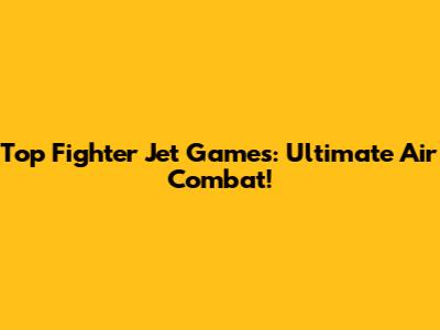 Top Fighter Jet Games: Ultimate Air Combat!